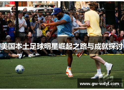 美国本土足球明星崛起之路与成就探讨