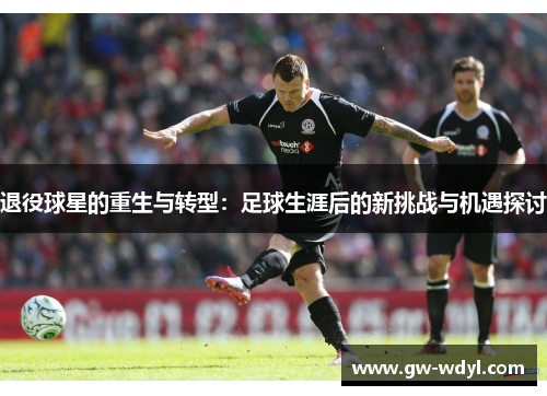 退役球星的重生与转型：足球生涯后的新挑战与机遇探讨