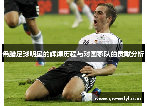 希腊足球明星的辉煌历程与对国家队的贡献分析