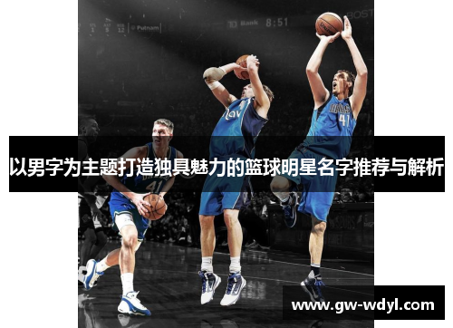 以男字为主题打造独具魅力的篮球明星名字推荐与解析