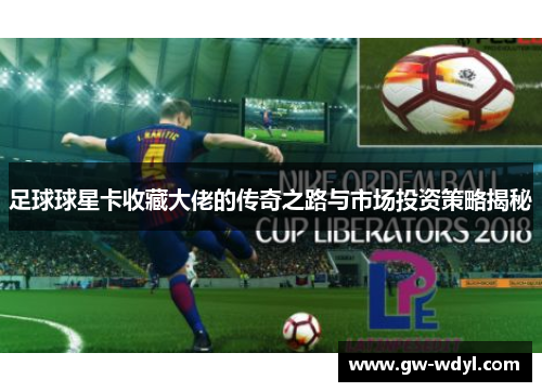 足球球星卡收藏大佬的传奇之路与市场投资策略揭秘