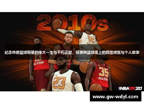 纪念传奇篮球明星的伟大一生与不朽贡献，探索其篮球场上的辉煌成就与个人故事