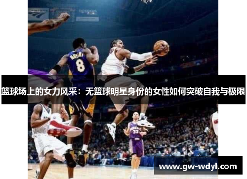 篮球场上的女力风采：无篮球明星身份的女性如何突破自我与极限