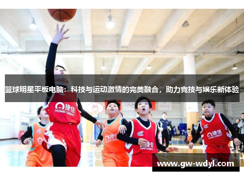 篮球明星平板电脑：科技与运动激情的完美融合，助力竞技与娱乐新体验
