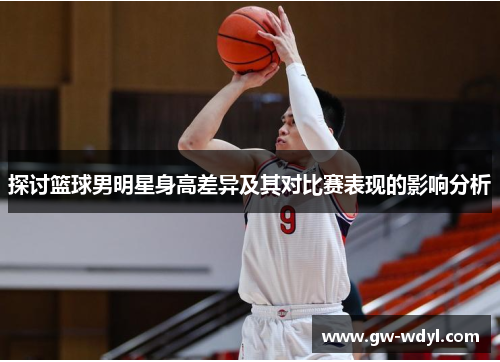探讨篮球男明星身高差异及其对比赛表现的影响分析