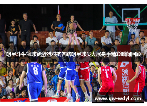 明星斗牛篮球赛激烈对抗各路明星球员大展身手精彩瞬间回顾