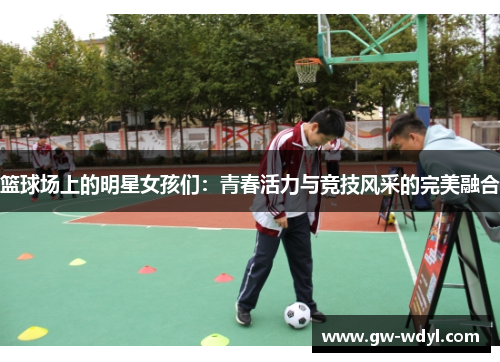 篮球场上的明星女孩们：青春活力与竞技风采的完美融合