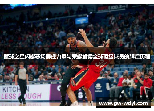 篮球之星闪耀赛场展现力量与荣耀解读全球顶级球员的辉煌历程