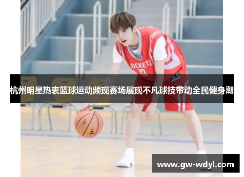 杭州明星热衷篮球运动频现赛场展现不凡球技带动全民健身潮