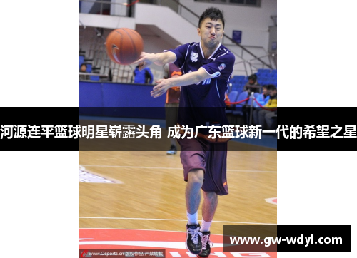 河源连平篮球明星崭露头角 成为广东篮球新一代的希望之星