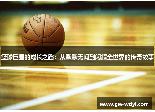 篮球巨星的成长之路：从默默无闻到闪耀全世界的传奇故事