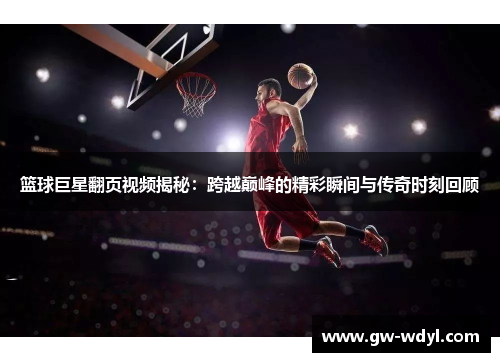 篮球巨星翻页视频揭秘：跨越巅峰的精彩瞬间与传奇时刻回顾