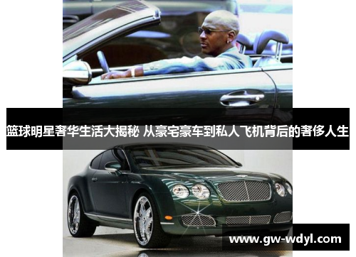篮球明星奢华生活大揭秘 从豪宅豪车到私人飞机背后的奢侈人生