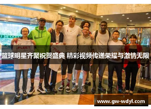 篮球明星齐聚祝贺盛典 精彩视频传递荣耀与激情无限