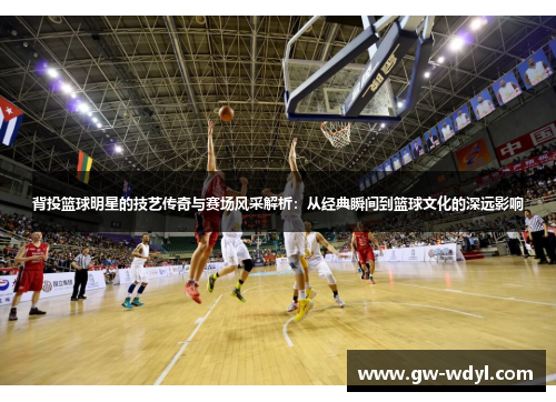 背投篮球明星的技艺传奇与赛场风采解析：从经典瞬间到篮球文化的深远影响